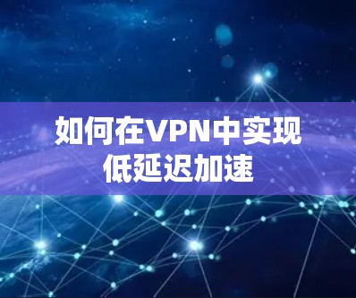 如何在VPN中实现低延迟加速
