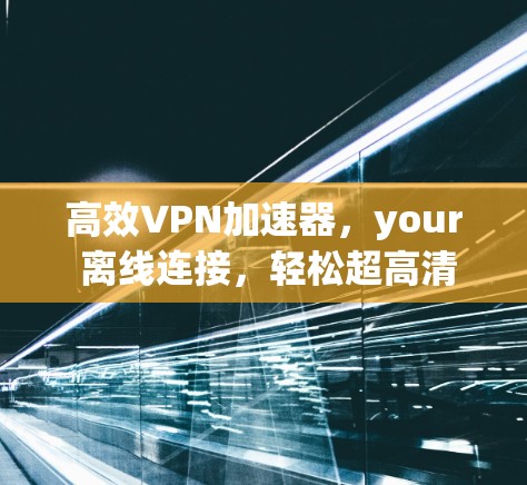 高效VPN加速器，your 离线连接，轻松超高清