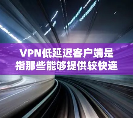 VPN低延迟客户端是指那些能够提供较快连接的VPN客户端。这些客户端通常通过快速的网络连接和优化的服务器来减少延迟，以提高用户体验。以下是一些常见的VPN低延迟客户端，以及它们的特点