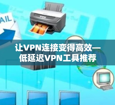 让VPN连接变得高效—低延迟VPN工具推荐