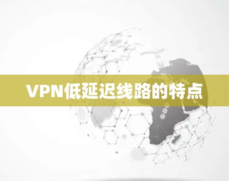 VPN低延迟线路的特点