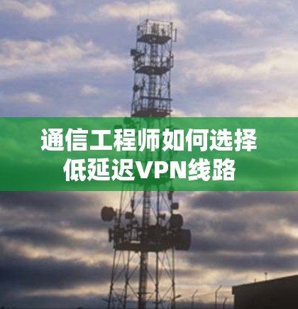 通信工程师如何选择低延迟VPN线路 通信工程师如何选择低延迟VPN线路