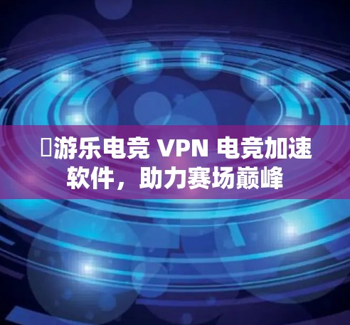 ✅游乐电竞 VPN 电竞加速软件，助力赛场巅峰