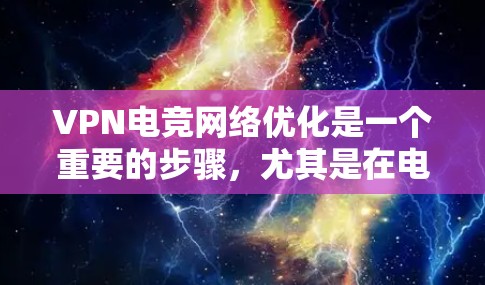 VPN电竞网络优化是一个重要的步骤，尤其是在电竞比赛中，网络不稳定可能导致游戏卡顿、延迟、响应变慢等问题。以下是一些VPN电竞网络优化的步骤和建议