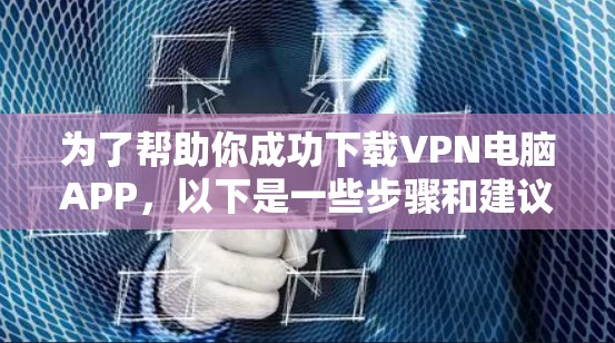 为了帮助你成功下载VPN电脑APP，以下是一些步骤和建议