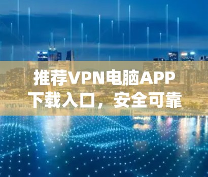 推荐VPN电脑APP下载入口，安全可靠，轻松连接 anywhere！