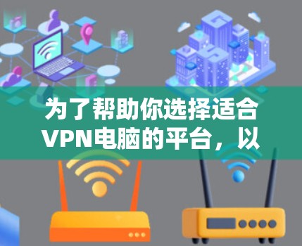 为了帮助你选择适合VPN电脑的平台，以下是一些建议，帮助你根据你的需求和预算做出明智选择