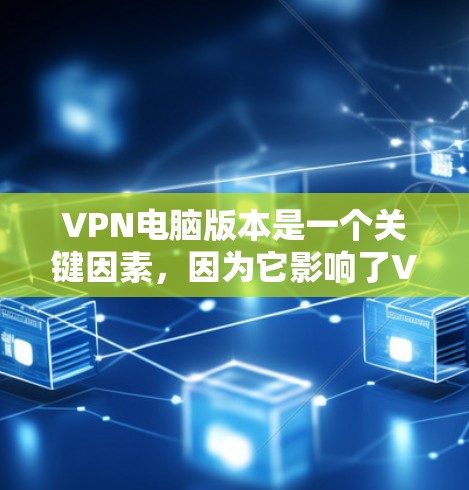 VPN电脑版本是一个关键因素，因为它影响了VPN服务的稳定性、兼容性和功能。以下是关于VPN电脑版本的详细分析和建议