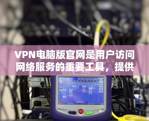 VPN电脑版官网是用户访问网络服务的重要工具，提供了多种VPN服务，包括国际、国内和本地的VPN选项。以下是关于VPN电脑版官网的详细信息