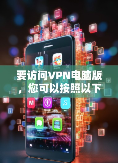要访问VPN电脑版,您可以按照以下步骤进行操作 要访问VPN电脑版,您可以按照以下步骤进行操作