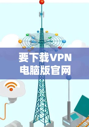 要下载VPN电脑版官网链接，您可以按照以下步骤操作