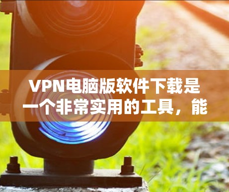 VPN电脑版软件下载是一个非常实用的工具，能够帮助你访问加密的网络服务。以下是一些常见的VPN软件推荐，供您参考