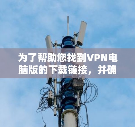 为了帮助您找到VPN电脑版的下载链接，并确保顺利安装，以下是一步步的指南
