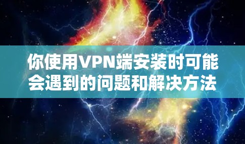 你使用VPN端安装时可能会遇到的问题和解决方法总结如下