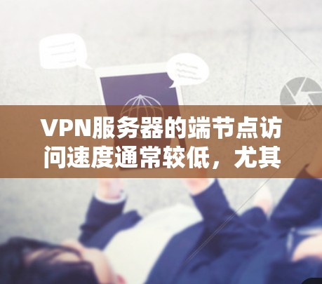 VPN服务器的端节点访问速度通常较低，尤其是在网络不稳定或有延迟的情况下。以下是一些步骤和建议，帮助你测试和了解VPN服务器端节点的速度