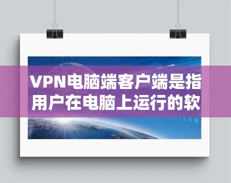 VPN电脑端客户端是指用户在电脑上运行的软件或工具，用于接入VPN网络。VPN（虚拟专用网络）是一种用于在互联网和内部网络之间建立安全连接的技术，广泛应用于远程办公、数据流传输等场景