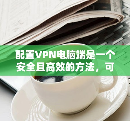 配置VPN电脑端是一个安全且高效的方法,可以通过以下步骤进行 配置VPN电脑端是一个安全且高效的方法,可以通过以下步骤进行