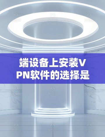端设备上安装VPN软件的选择是一个综合考虑安全性和功能性的过程。以下是一个全面的推荐列表，涵盖不同环境下的选项，并帮助用户做出明智的选择