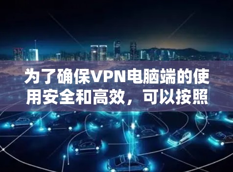 为了确保VPN电脑端的使用安全和高效，可以按照以下步骤进行