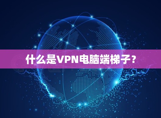 什么是VPN电脑端梯子？