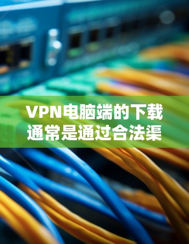 VPN电脑端的下载通常是通过合法渠道进行的。以下是几种常见的VPN软件和下载方式