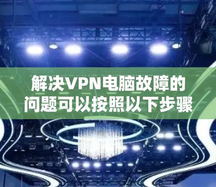解决VPN电脑故障的问题可以按照以下步骤进行 解决VPN电脑故障的问题可以按照以下步骤进行