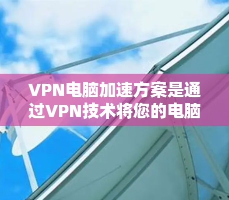 VPN电脑加速方案是通过VPN技术将您的电脑病毒和恶意程序转移到另一个网络服务器,从而在traffics中快速下载文件和完成任务。以下是详细的步骤指南 VPN电脑加速方案是通过VPN技术将您的电脑病毒和恶意程序转移到另一个网络服务器,从而在traffics中快速下载文件和完成任务。以下是详细的步骤指南