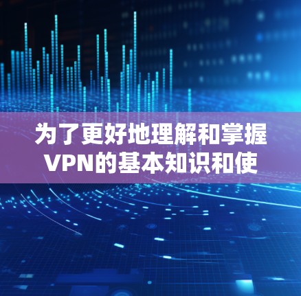 为了更好地理解和掌握VPN的基本知识和使用技巧,以下是一些关键步骤和建议 为了更好地理解和掌握VPN的基本知识和使用技巧,以下是一些关键步骤和建议