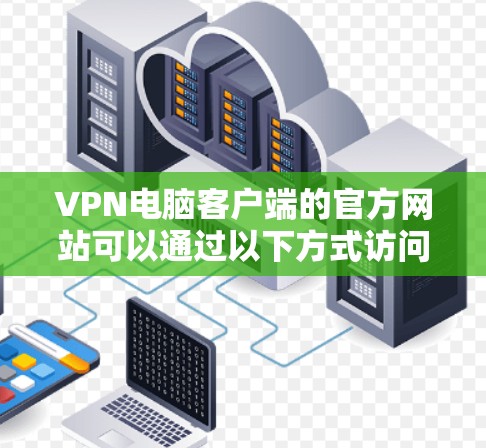 VPN电脑客户端的官方网站可以通过以下方式访问