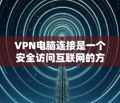 VPN电脑连接是一个安全访问互联网的方法,通常通过虚拟网络(VPN)来实现。以下是具体的步骤和关键步骤 VPN电脑连接是一个安全访问互联网的方法,通常通过虚拟网络(VPN)来实现。以下是具体的步骤和关键步骤