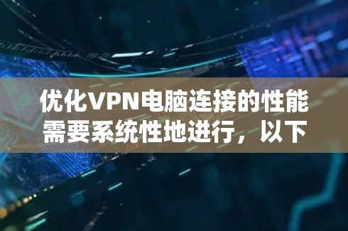 优化VPN电脑连接的性能需要系统性地进行，以下是一个清晰的步骤指南