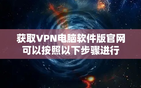 获取VPN电脑软件版官网可以按照以下步骤进行