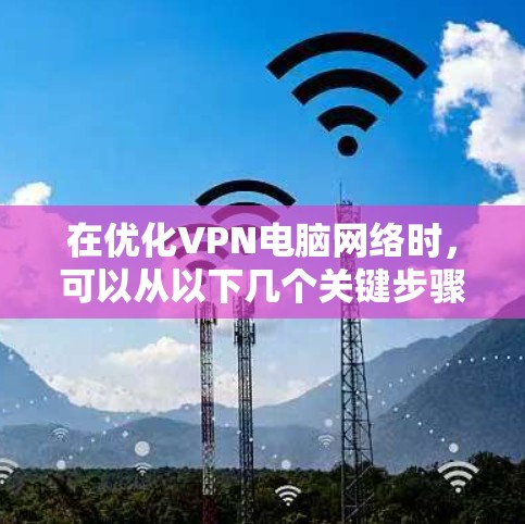 在优化VPN电脑网络时,可以从以下几个关键步骤入手 在优化VPN电脑网络时,可以从以下几个关键步骤入手