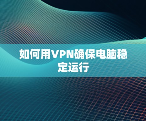 如何用VPN确保电脑稳定运行 如何用VPN确保电脑稳定运行