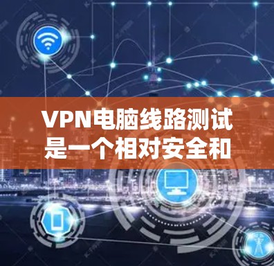 VPN电脑线路测试是一个相对安全和正式的过程，但为了确保你的笔记本电脑能够正常连接到VPN服务器，以下是一些建议和注意事项