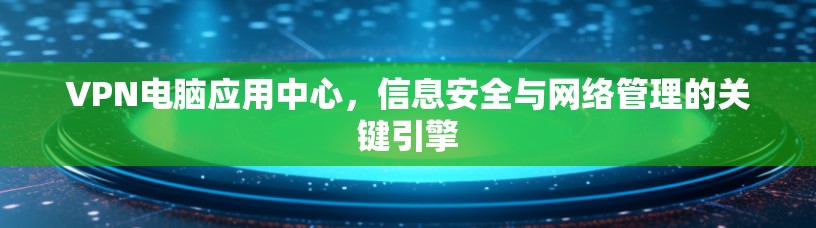 VPN电脑应用中心，信息安全与网络管理的关键引擎