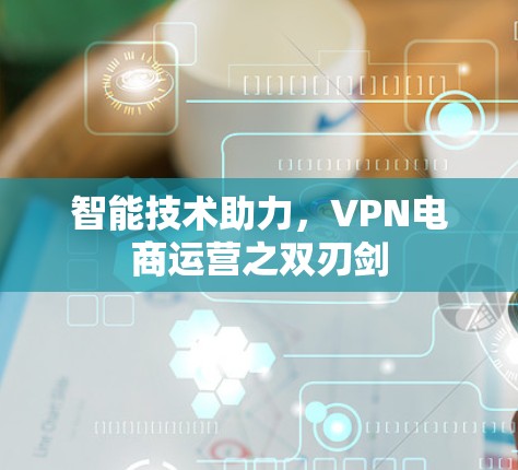 智能技术助力,VPN电商运营之双刃剑 智能技术助力,VPN电商运营之双刃剑
