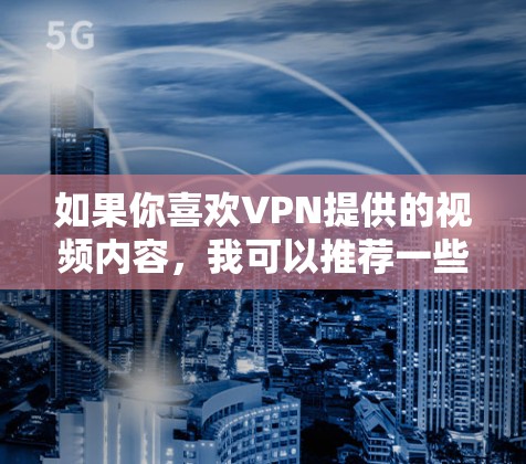如果你喜欢VPN提供的视频内容,我可以推荐一些VPN平台,帮助你观看VPN内容。或者,如果你想了解如何安全使用VPN,我可以为你提供一些实用的建议 如果你喜欢VPN提供的视频内容,我可以推荐一些VPN平台,帮助你观看VPN内容。或者,如果你想了解如何安全使用VPN,我可以为你提供一些实用的建议
