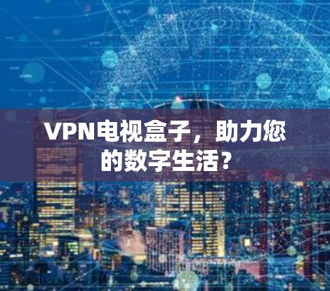 VPN电视盒子，助力您的数字生活？