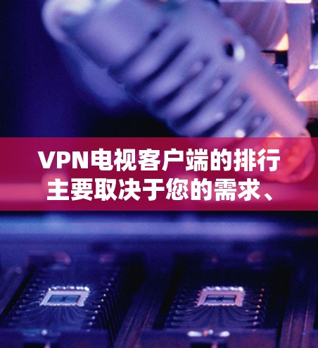 VPN电视客户端的排行主要取决于您的需求、预算以及对隐私和安全的期望。以下是一些常见的VPN客户端推荐，涵盖了功能、价格和兼容性等方面