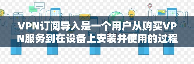 VPN订阅导入是一个用户从购买VPN服务到在设备上安装并使用的过程。以下是详细的步骤指南