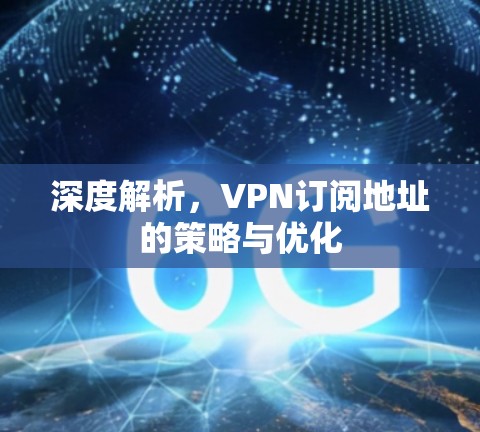 深度解析,VPN订阅地址的策略与优化 深度解析,VPN订阅地址的策略与优化