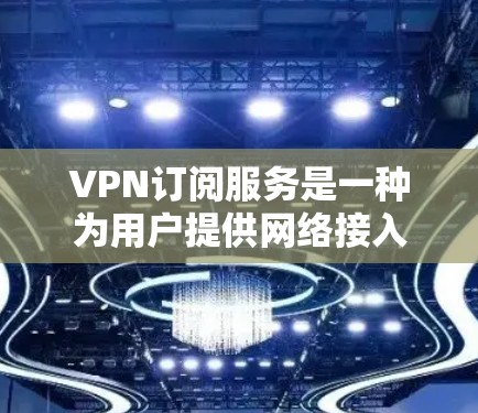 VPN订阅服务是一种为用户提供网络接入服务的平台，旨在保护用户的网络安全，提供多样化的网络资源和服务。以下是关于VPN订阅服务的分析