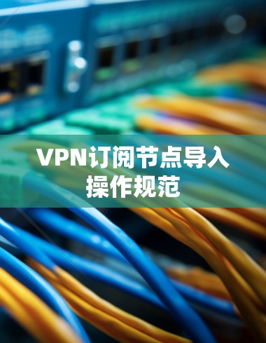 VPN订阅节点导入操作规范