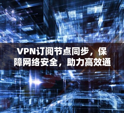 VPN订阅节点同步，保障网络安全，助力高效通信