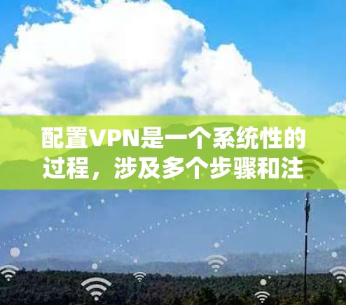 配置VPN是一个系统性的过程，涉及多个步骤和注意事项。以下是一个详细且有条理的配置指南