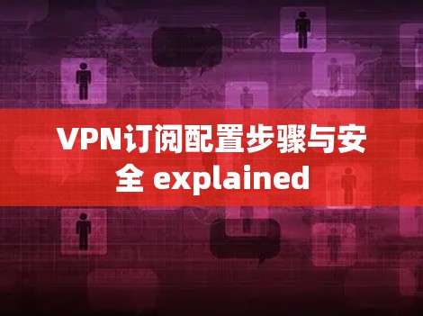 VPN订阅配置步骤与安全 explained