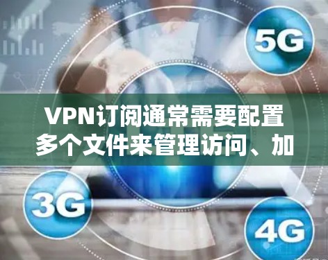 VPN订阅通常需要配置多个文件来管理访问、加密、防火墙等设置。以下是常见的配置文件类型和内容