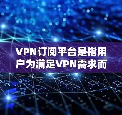 VPN订阅平台是指用户为满足VPN需求而订阅的软件或服务。这些平台通常提供多种VPN服务，如加密流量、多语言支持、全球范围访问等。以下是几个主要的VPN订阅平台
