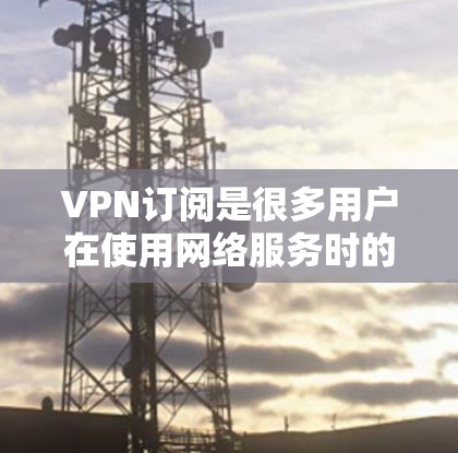 VPN订阅是很多用户在使用网络服务时的舒适选择，尤其是在需要访问多个网站、长时间使用高带宽应用或寻求更安全的连接时。以下是一些推荐的VPN订阅方案，供您参考
